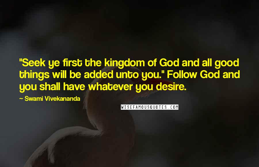 Swami Vivekananda Quotes: "Seek ye first the kingdom of God and all good things will be added unto you." Follow God and you shall have whatever you desire.