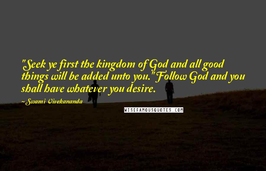 Swami Vivekananda Quotes: "Seek ye first the kingdom of God and all good things will be added unto you." Follow God and you shall have whatever you desire.