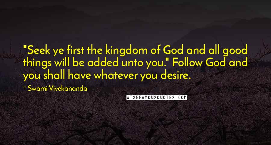 Swami Vivekananda Quotes: "Seek ye first the kingdom of God and all good things will be added unto you." Follow God and you shall have whatever you desire.