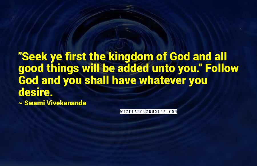 Swami Vivekananda Quotes: "Seek ye first the kingdom of God and all good things will be added unto you." Follow God and you shall have whatever you desire.