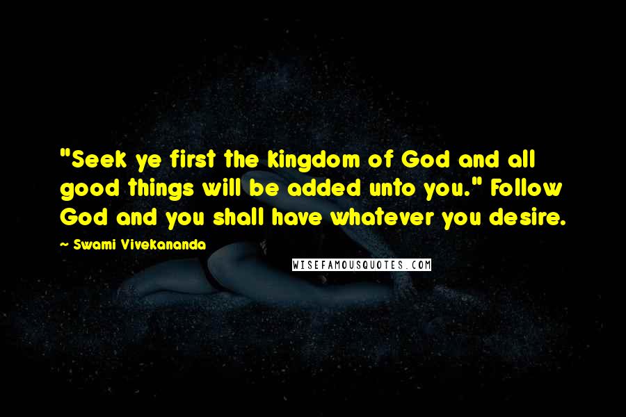 Swami Vivekananda Quotes: "Seek ye first the kingdom of God and all good things will be added unto you." Follow God and you shall have whatever you desire.