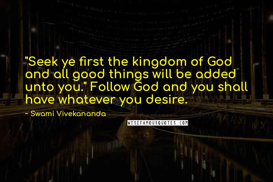 Swami Vivekananda Quotes: "Seek ye first the kingdom of God and all good things will be added unto you." Follow God and you shall have whatever you desire.