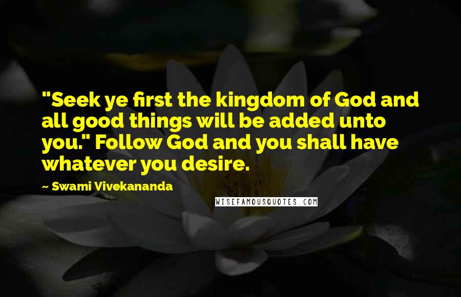 Swami Vivekananda Quotes: "Seek ye first the kingdom of God and all good things will be added unto you." Follow God and you shall have whatever you desire.