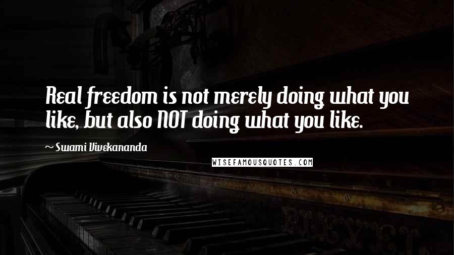 Swami Vivekananda Quotes: Real freedom is not merely doing what you like, but also NOT doing what you like.