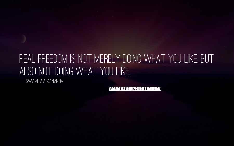 Swami Vivekananda Quotes: Real freedom is not merely doing what you like, but also NOT doing what you like.