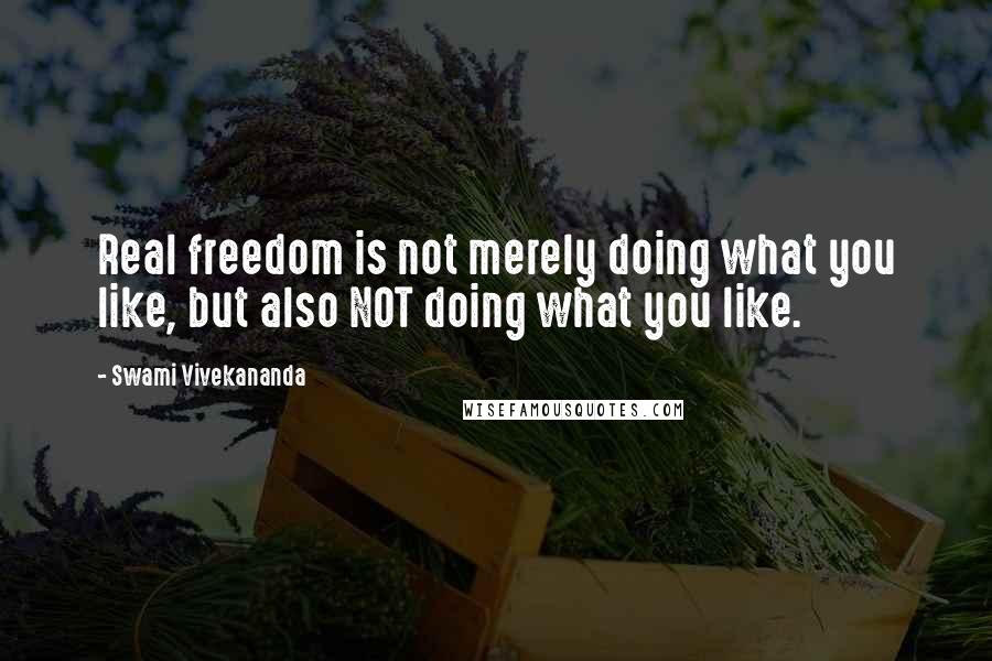 Swami Vivekananda Quotes: Real freedom is not merely doing what you like, but also NOT doing what you like.