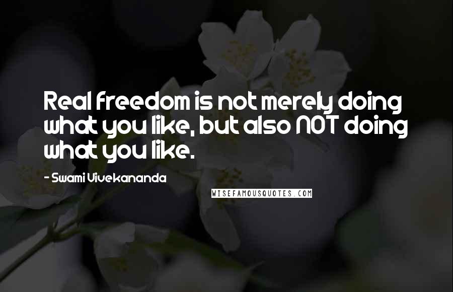 Swami Vivekananda Quotes: Real freedom is not merely doing what you like, but also NOT doing what you like.