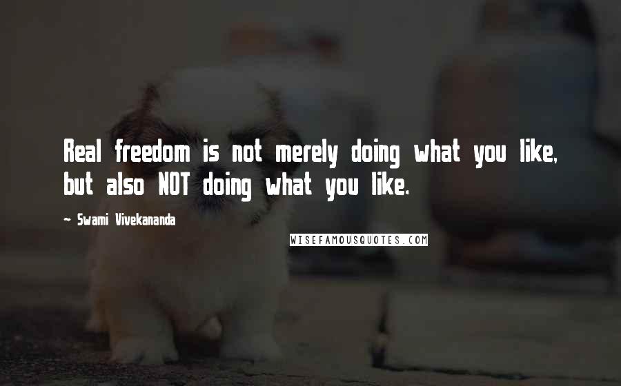 Swami Vivekananda Quotes: Real freedom is not merely doing what you like, but also NOT doing what you like.