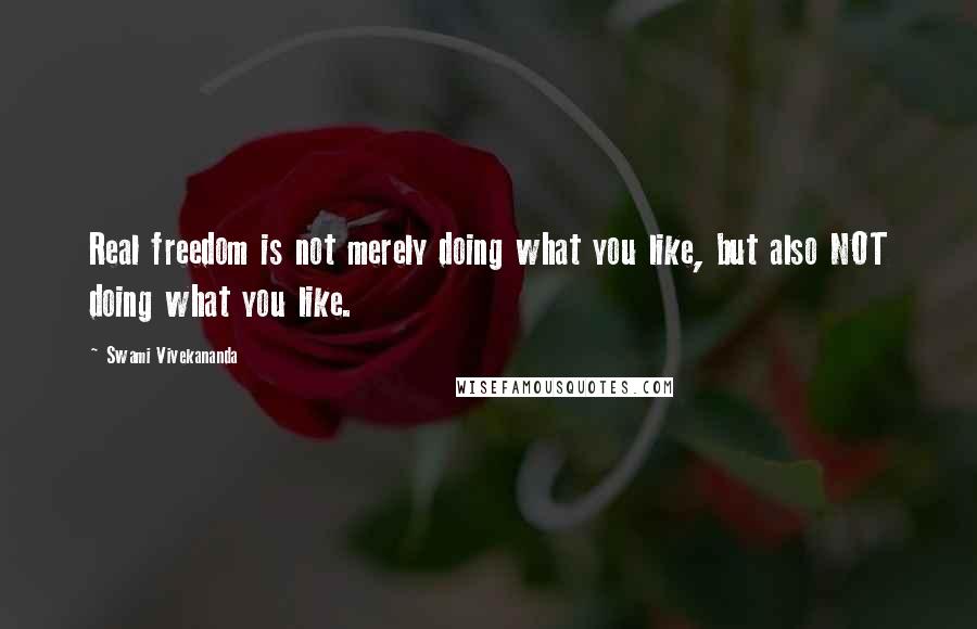 Swami Vivekananda Quotes: Real freedom is not merely doing what you like, but also NOT doing what you like.