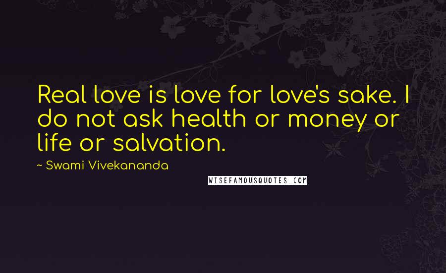 Swami Vivekananda Quotes: Real love is love for love's sake. I do not ask health or money or life or salvation.