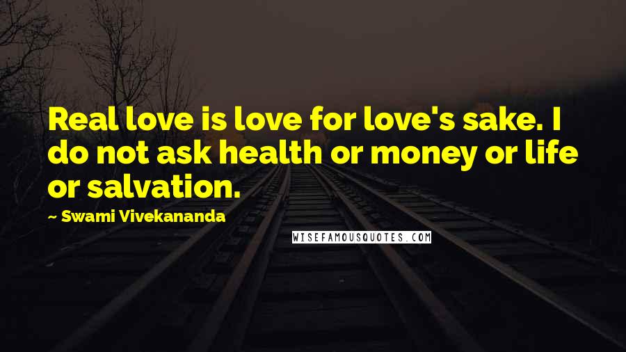 Swami Vivekananda Quotes: Real love is love for love's sake. I do not ask health or money or life or salvation.