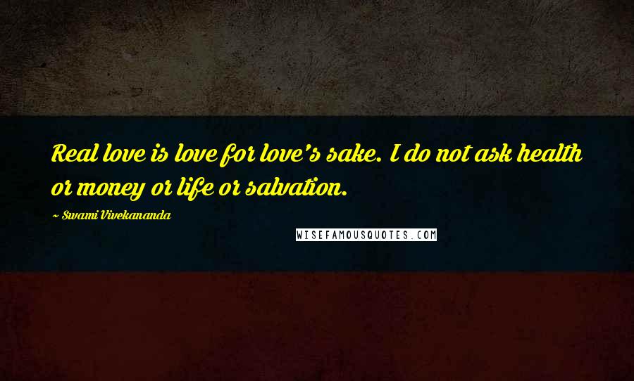 Swami Vivekananda Quotes: Real love is love for love's sake. I do not ask health or money or life or salvation.