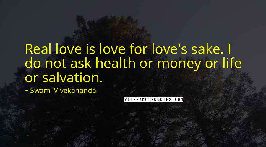 Swami Vivekananda Quotes: Real love is love for love's sake. I do not ask health or money or life or salvation.