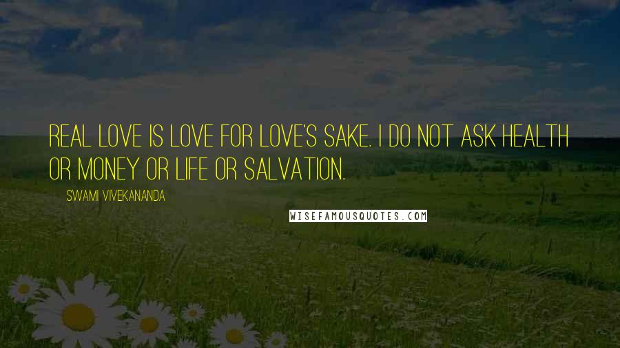 Swami Vivekananda Quotes: Real love is love for love's sake. I do not ask health or money or life or salvation.