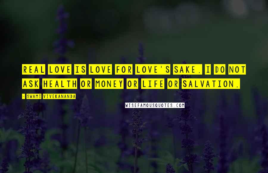 Swami Vivekananda Quotes: Real love is love for love's sake. I do not ask health or money or life or salvation.