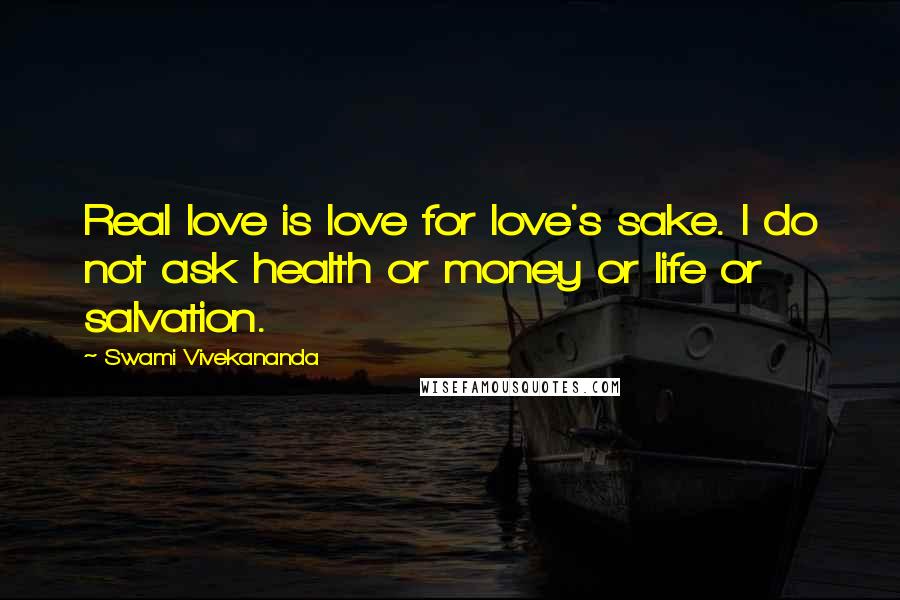 Swami Vivekananda Quotes: Real love is love for love's sake. I do not ask health or money or life or salvation.