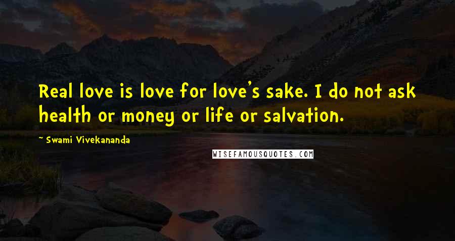 Swami Vivekananda Quotes: Real love is love for love's sake. I do not ask health or money or life or salvation.