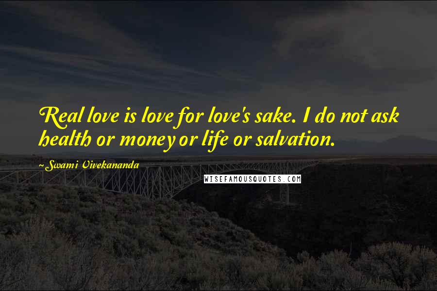 Swami Vivekananda Quotes: Real love is love for love's sake. I do not ask health or money or life or salvation.