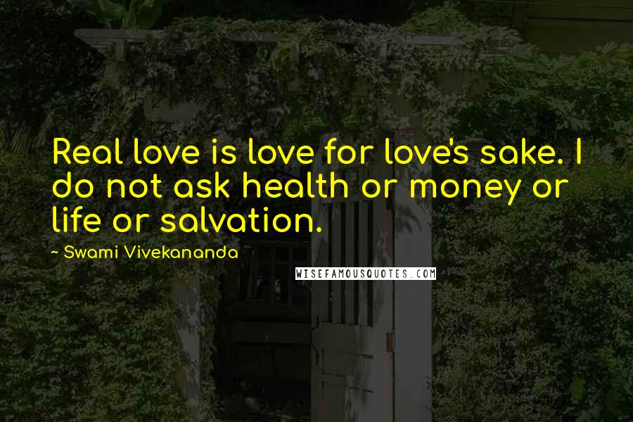 Swami Vivekananda Quotes: Real love is love for love's sake. I do not ask health or money or life or salvation.