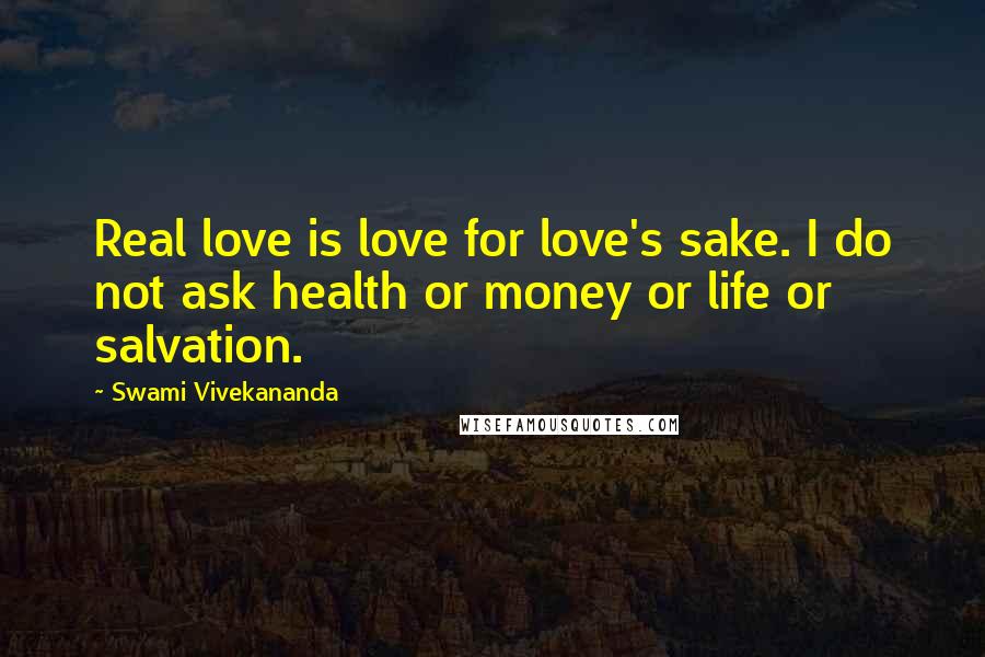 Swami Vivekananda Quotes: Real love is love for love's sake. I do not ask health or money or life or salvation.