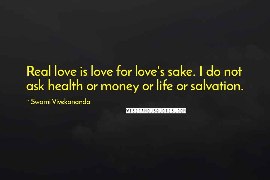 Swami Vivekananda Quotes: Real love is love for love's sake. I do not ask health or money or life or salvation.