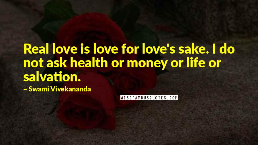 Swami Vivekananda Quotes: Real love is love for love's sake. I do not ask health or money or life or salvation.