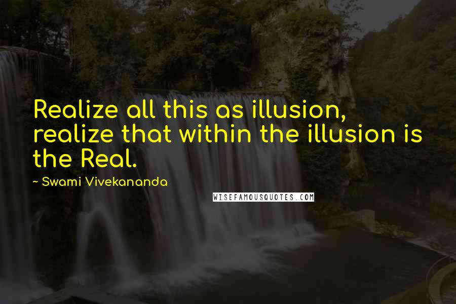 Swami Vivekananda Quotes: Realize all this as illusion, realize that within the illusion is the Real.