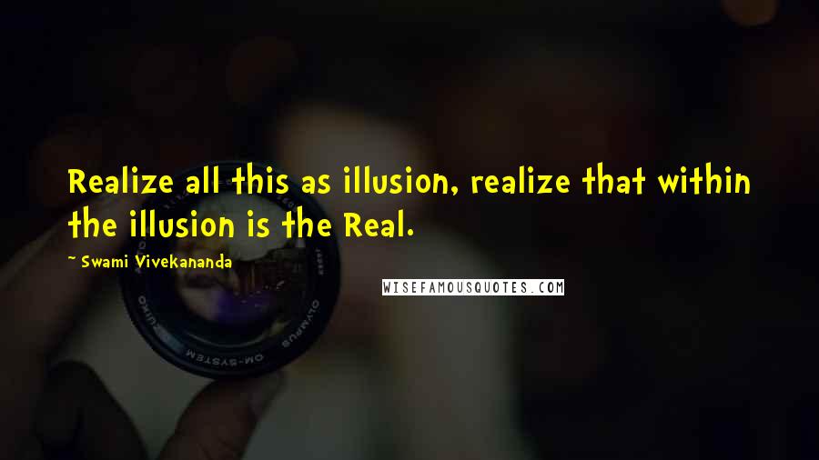 Swami Vivekananda Quotes: Realize all this as illusion, realize that within the illusion is the Real.