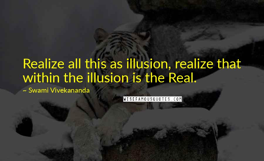 Swami Vivekananda Quotes: Realize all this as illusion, realize that within the illusion is the Real.