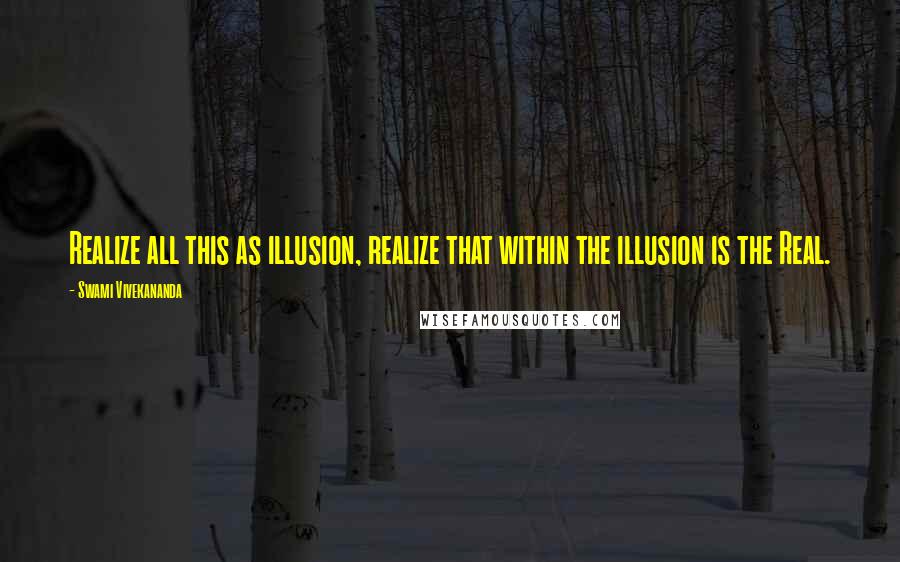 Swami Vivekananda Quotes: Realize all this as illusion, realize that within the illusion is the Real.