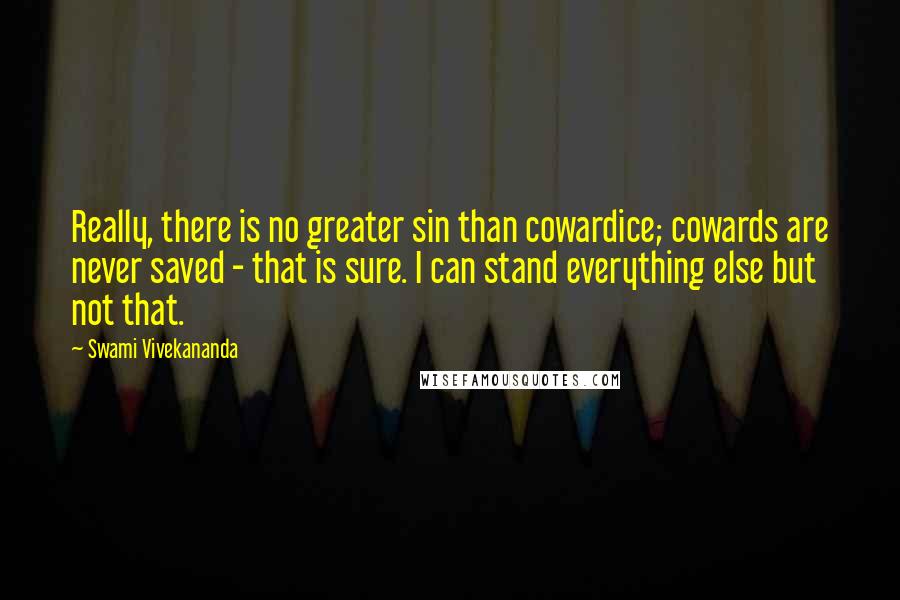 Swami Vivekananda Quotes: Really, there is no greater sin than cowardice; cowards are never saved - that is sure. I can stand everything else but not that.