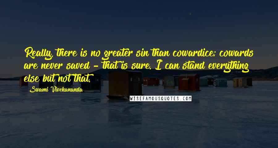 Swami Vivekananda Quotes: Really, there is no greater sin than cowardice; cowards are never saved - that is sure. I can stand everything else but not that.