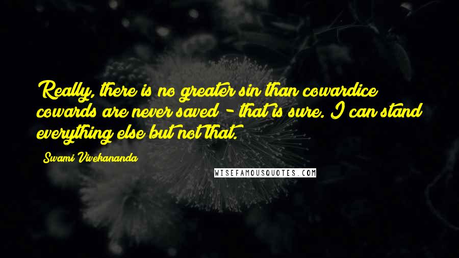 Swami Vivekananda Quotes: Really, there is no greater sin than cowardice; cowards are never saved - that is sure. I can stand everything else but not that.
