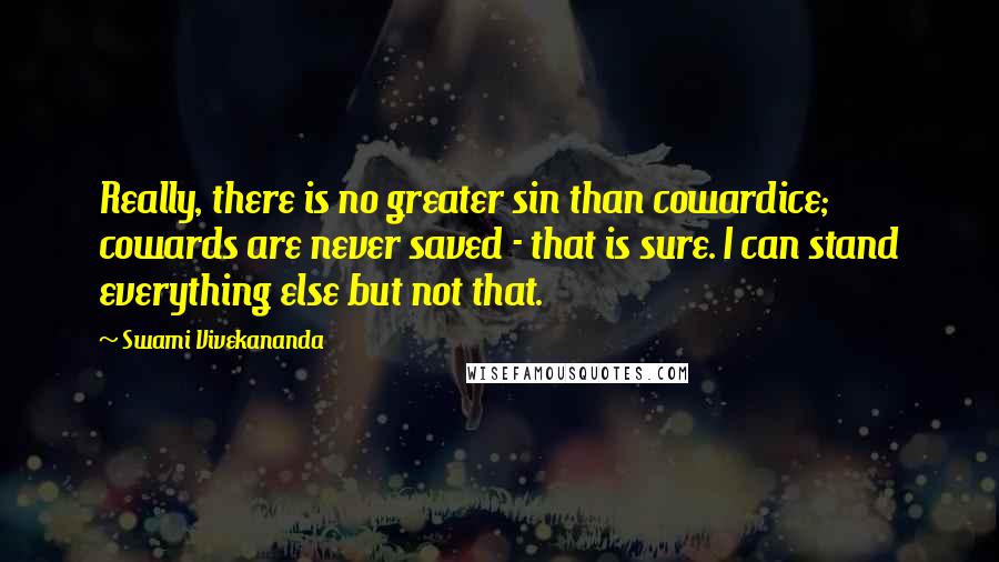 Swami Vivekananda Quotes: Really, there is no greater sin than cowardice; cowards are never saved - that is sure. I can stand everything else but not that.