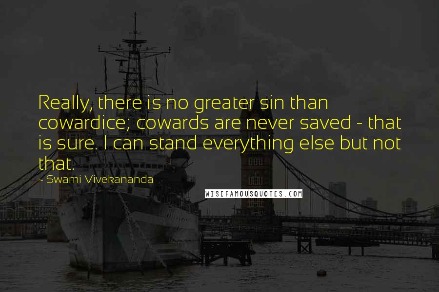 Swami Vivekananda Quotes: Really, there is no greater sin than cowardice; cowards are never saved - that is sure. I can stand everything else but not that.