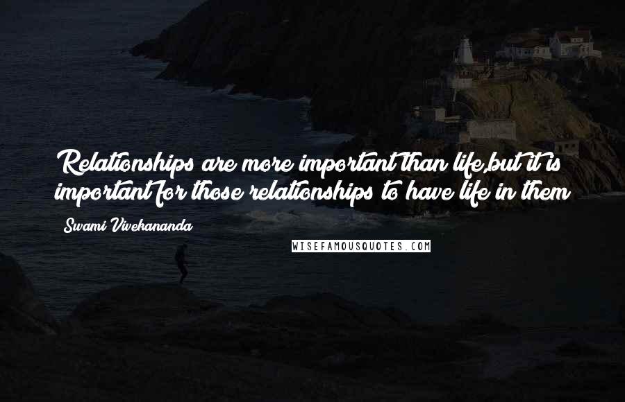 Swami Vivekananda Quotes: Relationships are more important than life,but it is important for those relationships to have life in them