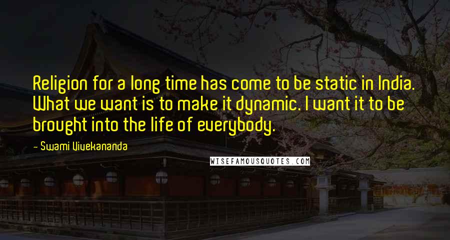 Swami Vivekananda Quotes: Religion for a long time has come to be static in India. What we want is to make it dynamic. I want it to be brought into the life of everybody.