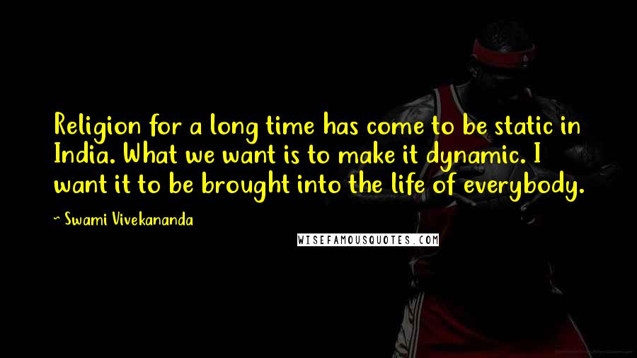 Swami Vivekananda Quotes: Religion for a long time has come to be static in India. What we want is to make it dynamic. I want it to be brought into the life of everybody.