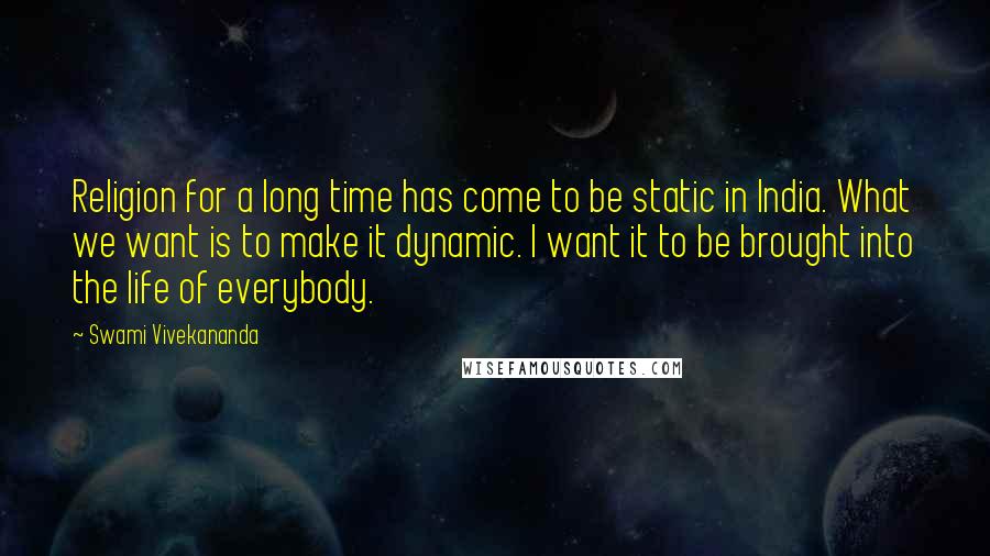 Swami Vivekananda Quotes: Religion for a long time has come to be static in India. What we want is to make it dynamic. I want it to be brought into the life of everybody.