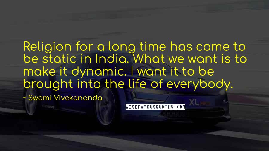 Swami Vivekananda Quotes: Religion for a long time has come to be static in India. What we want is to make it dynamic. I want it to be brought into the life of everybody.