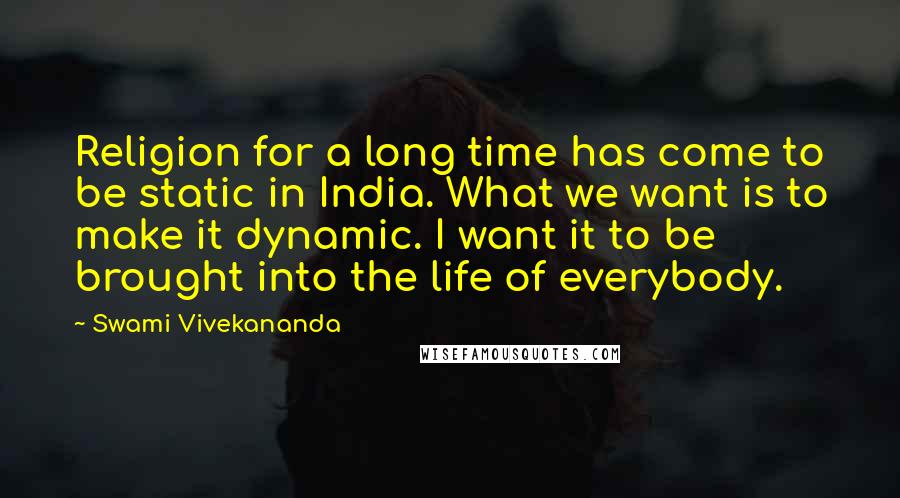 Swami Vivekananda Quotes: Religion for a long time has come to be static in India. What we want is to make it dynamic. I want it to be brought into the life of everybody.