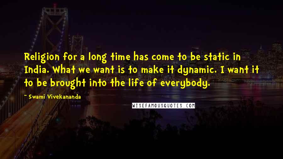 Swami Vivekananda Quotes: Religion for a long time has come to be static in India. What we want is to make it dynamic. I want it to be brought into the life of everybody.