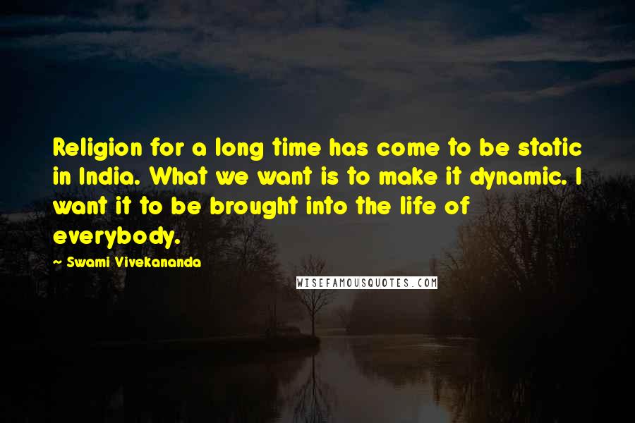 Swami Vivekananda Quotes: Religion for a long time has come to be static in India. What we want is to make it dynamic. I want it to be brought into the life of everybody.