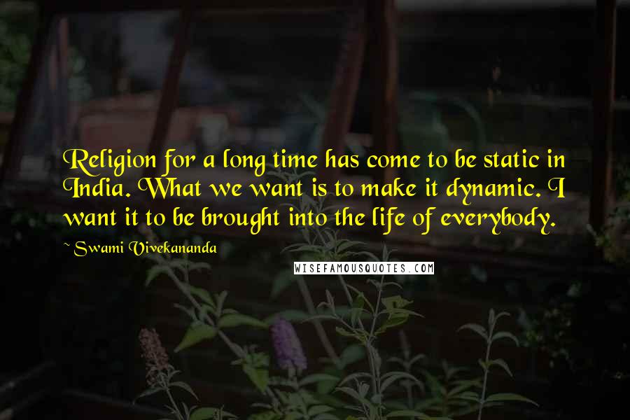 Swami Vivekananda Quotes: Religion for a long time has come to be static in India. What we want is to make it dynamic. I want it to be brought into the life of everybody.