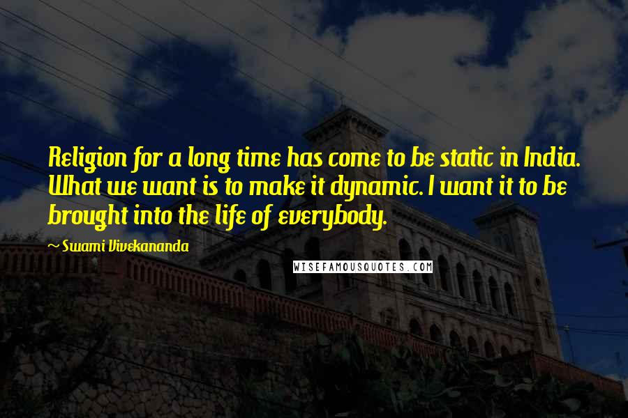 Swami Vivekananda Quotes: Religion for a long time has come to be static in India. What we want is to make it dynamic. I want it to be brought into the life of everybody.