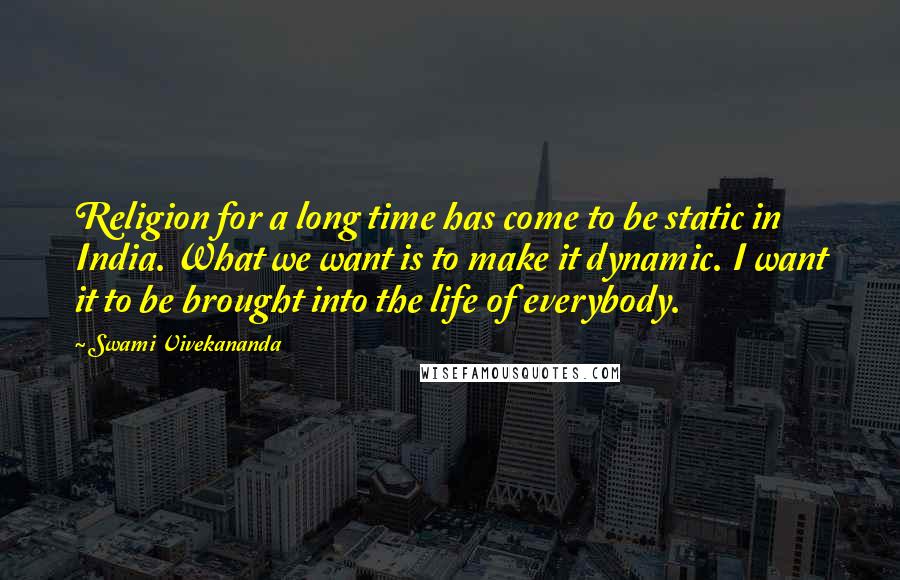 Swami Vivekananda Quotes: Religion for a long time has come to be static in India. What we want is to make it dynamic. I want it to be brought into the life of everybody.
