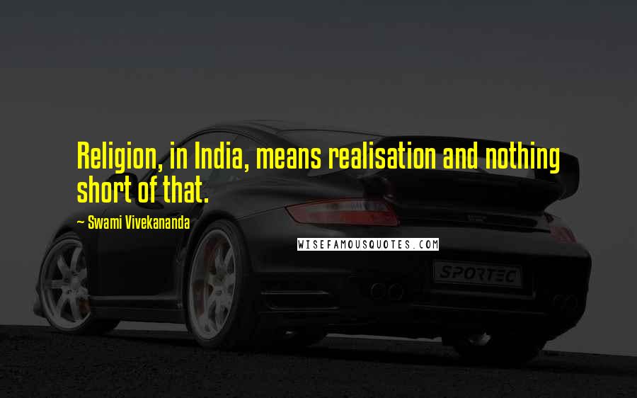 Swami Vivekananda Quotes: Religion, in India, means realisation and nothing short of that.