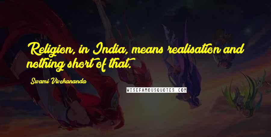 Swami Vivekananda Quotes: Religion, in India, means realisation and nothing short of that.