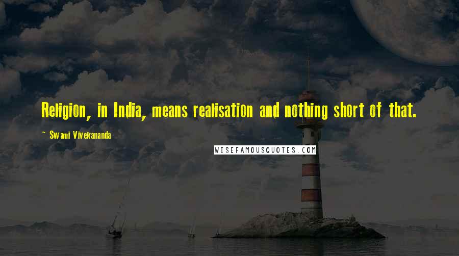 Swami Vivekananda Quotes: Religion, in India, means realisation and nothing short of that.