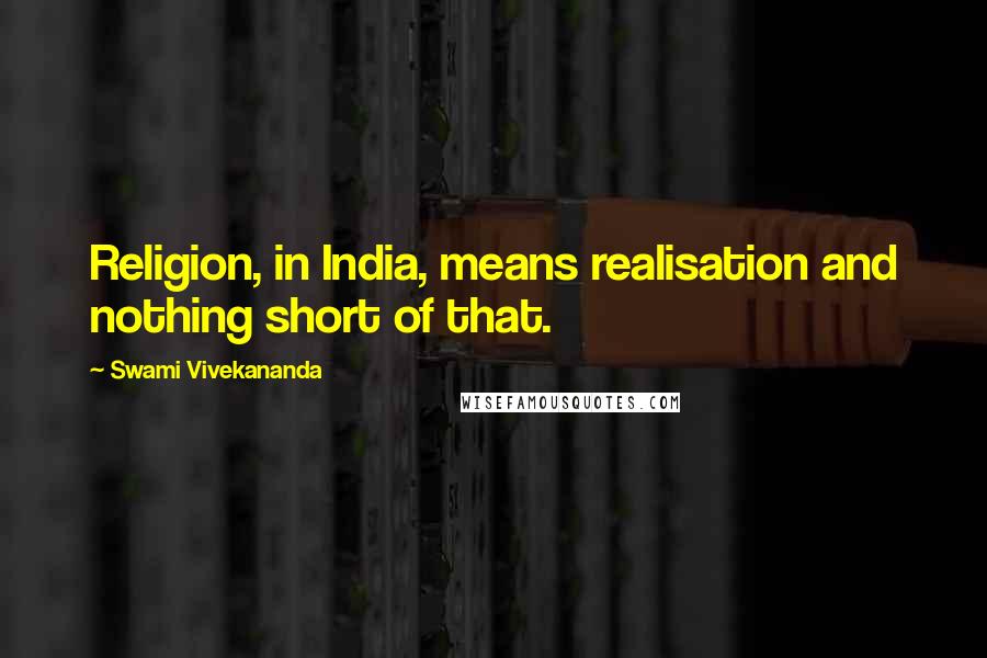 Swami Vivekananda Quotes: Religion, in India, means realisation and nothing short of that.